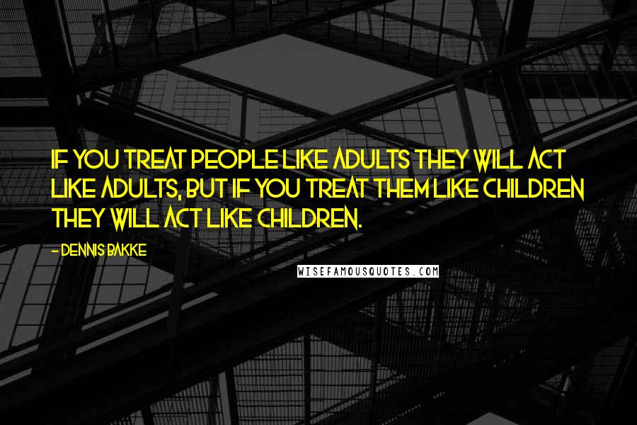 Dennis Bakke Quotes: If you treat people like adults they will act like adults, but if you treat them like children they will act like children.