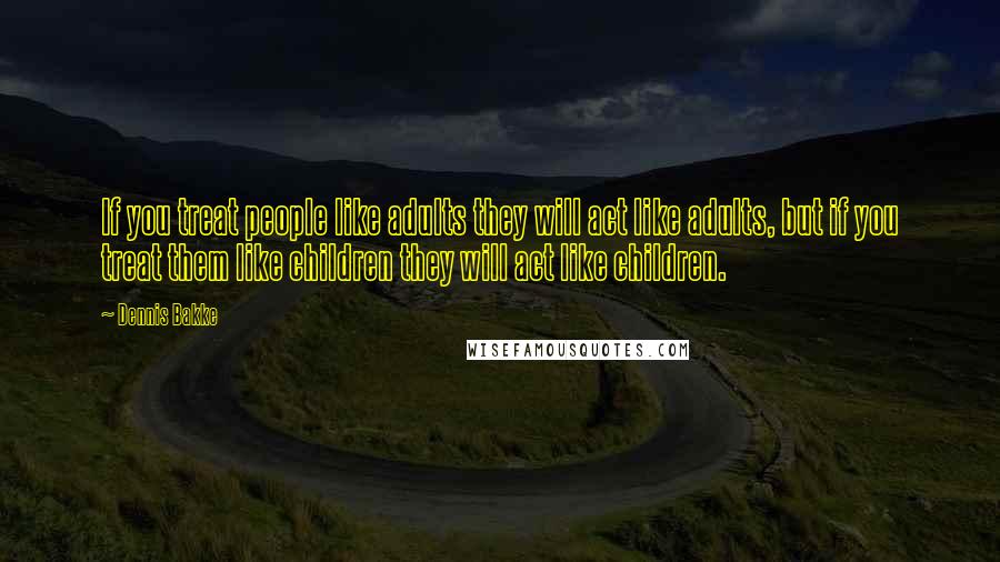 Dennis Bakke Quotes: If you treat people like adults they will act like adults, but if you treat them like children they will act like children.