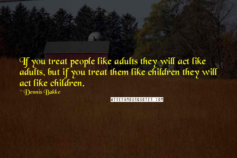 Dennis Bakke Quotes: If you treat people like adults they will act like adults, but if you treat them like children they will act like children.