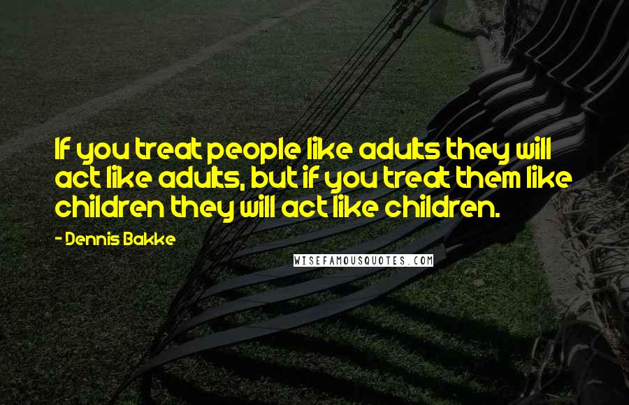 Dennis Bakke Quotes: If you treat people like adults they will act like adults, but if you treat them like children they will act like children.