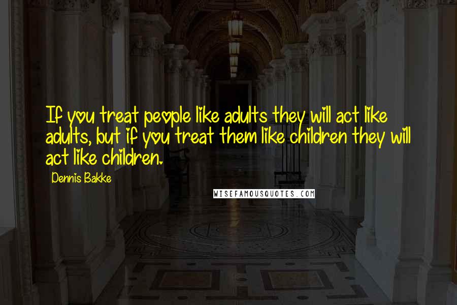 Dennis Bakke Quotes: If you treat people like adults they will act like adults, but if you treat them like children they will act like children.