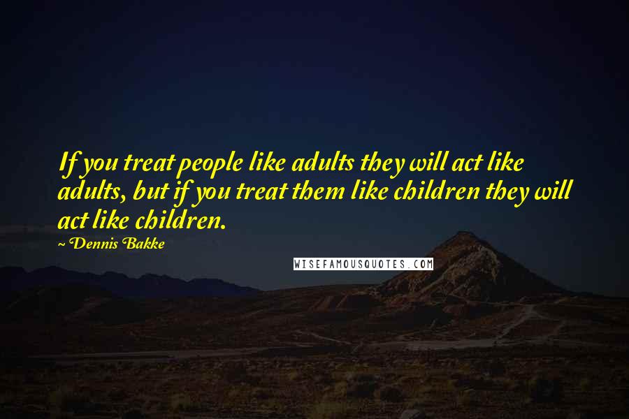 Dennis Bakke Quotes: If you treat people like adults they will act like adults, but if you treat them like children they will act like children.