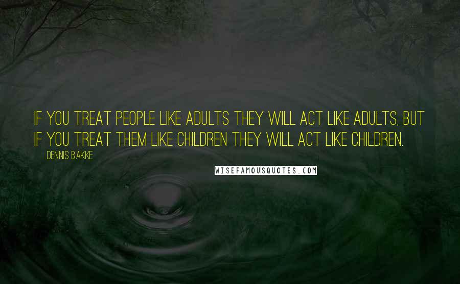 Dennis Bakke Quotes: If you treat people like adults they will act like adults, but if you treat them like children they will act like children.