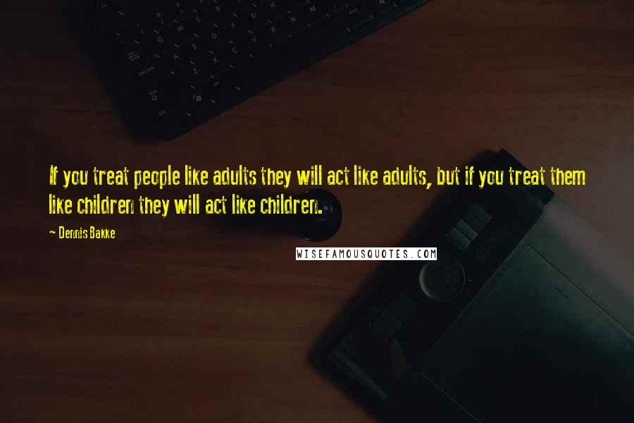 Dennis Bakke Quotes: If you treat people like adults they will act like adults, but if you treat them like children they will act like children.