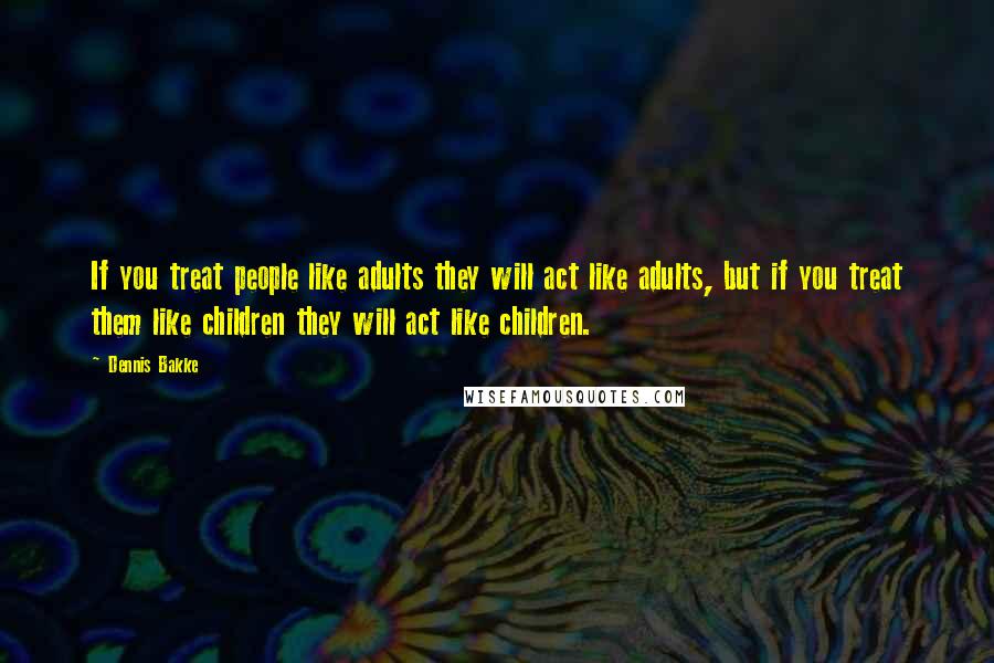 Dennis Bakke Quotes: If you treat people like adults they will act like adults, but if you treat them like children they will act like children.