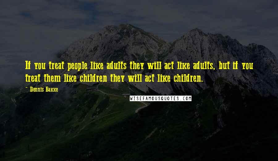 Dennis Bakke Quotes: If you treat people like adults they will act like adults, but if you treat them like children they will act like children.