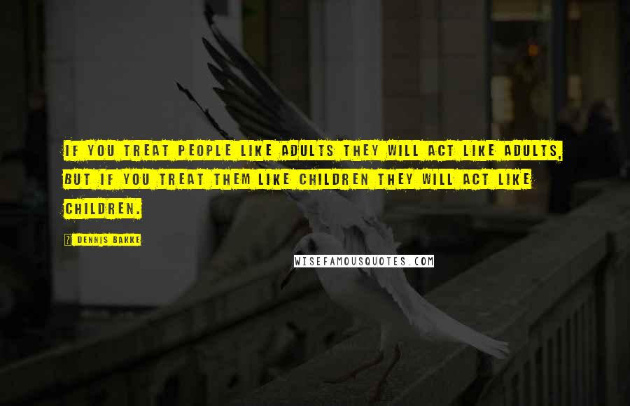 Dennis Bakke Quotes: If you treat people like adults they will act like adults, but if you treat them like children they will act like children.