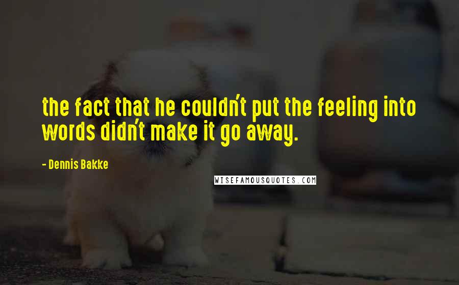 Dennis Bakke Quotes: the fact that he couldn't put the feeling into words didn't make it go away.