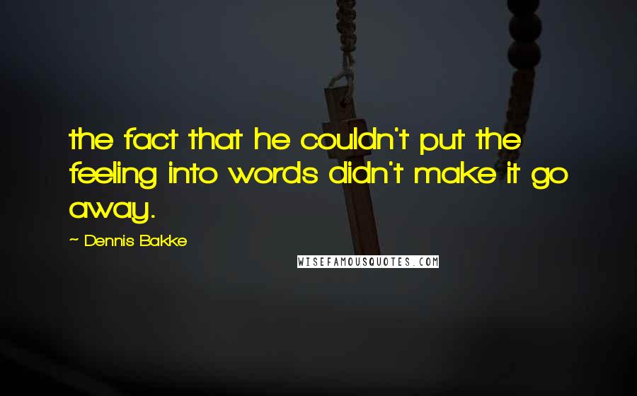 Dennis Bakke Quotes: the fact that he couldn't put the feeling into words didn't make it go away.