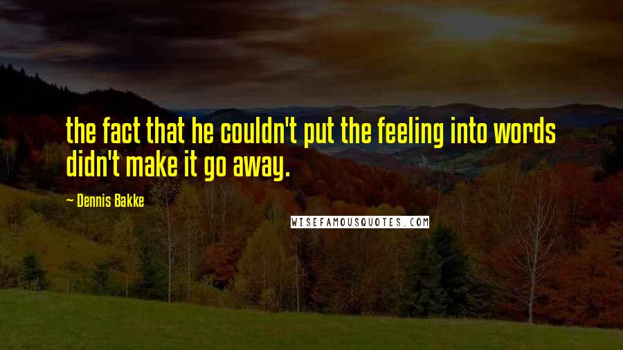 Dennis Bakke Quotes: the fact that he couldn't put the feeling into words didn't make it go away.