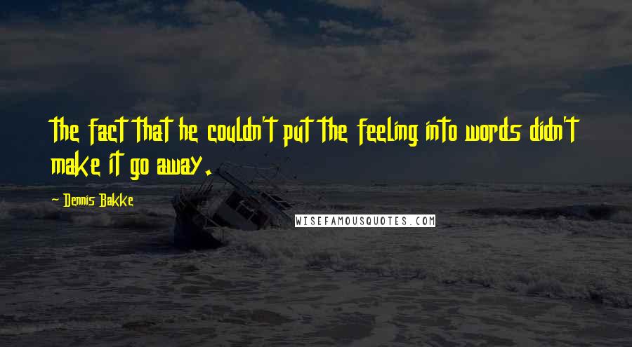 Dennis Bakke Quotes: the fact that he couldn't put the feeling into words didn't make it go away.