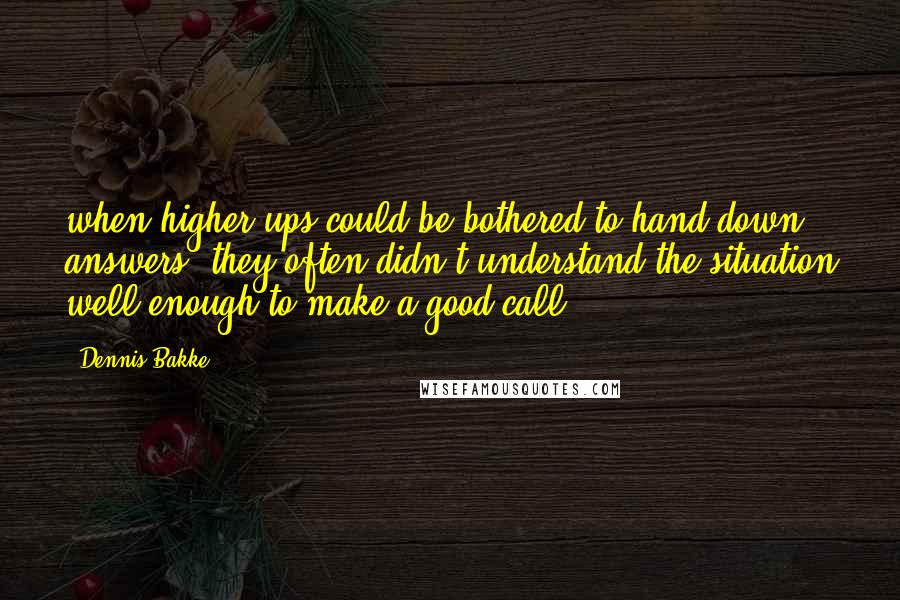 Dennis Bakke Quotes: when higher-ups could be bothered to hand down answers, they often didn't understand the situation well enough to make a good call.