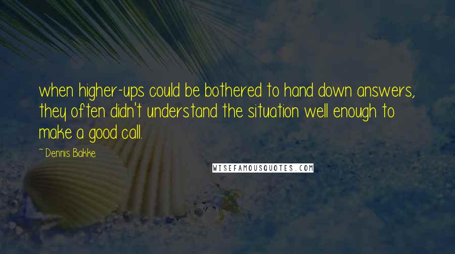 Dennis Bakke Quotes: when higher-ups could be bothered to hand down answers, they often didn't understand the situation well enough to make a good call.