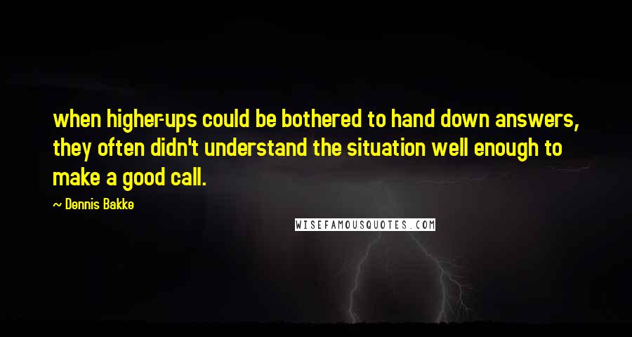 Dennis Bakke Quotes: when higher-ups could be bothered to hand down answers, they often didn't understand the situation well enough to make a good call.