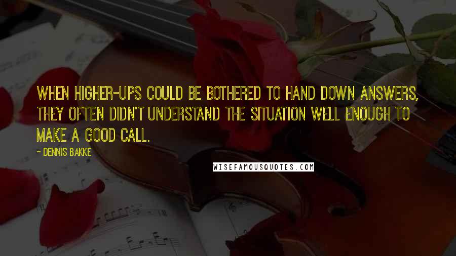 Dennis Bakke Quotes: when higher-ups could be bothered to hand down answers, they often didn't understand the situation well enough to make a good call.