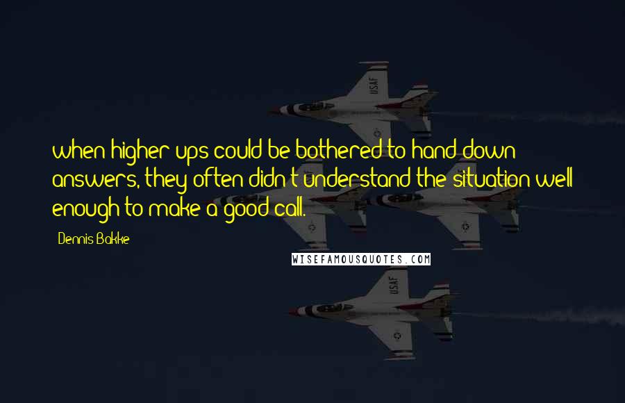 Dennis Bakke Quotes: when higher-ups could be bothered to hand down answers, they often didn't understand the situation well enough to make a good call.