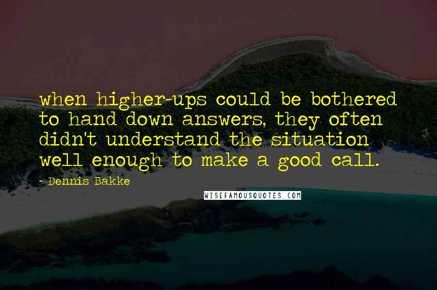 Dennis Bakke Quotes: when higher-ups could be bothered to hand down answers, they often didn't understand the situation well enough to make a good call.