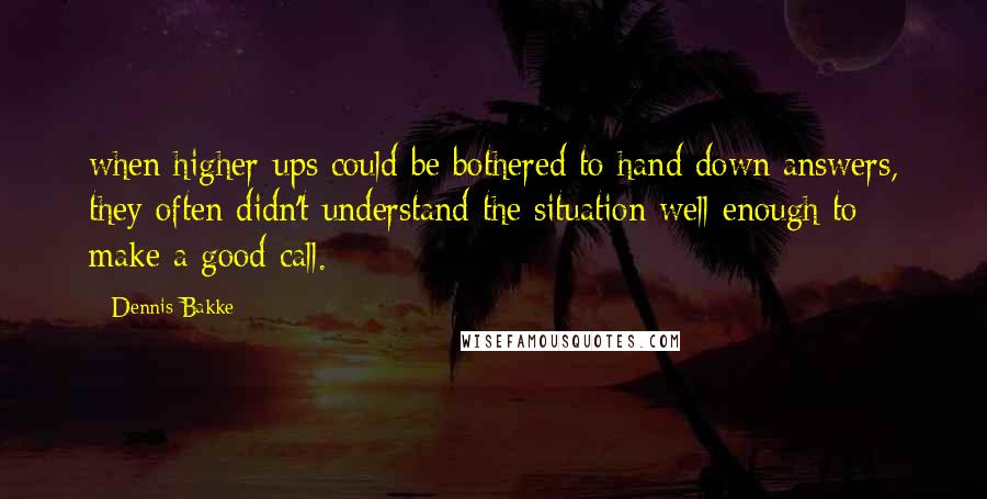 Dennis Bakke Quotes: when higher-ups could be bothered to hand down answers, they often didn't understand the situation well enough to make a good call.