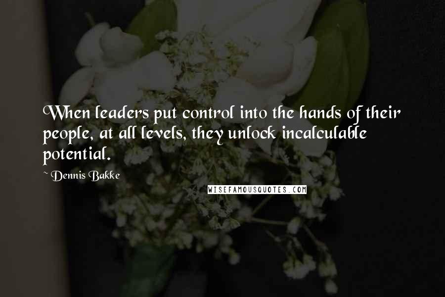Dennis Bakke Quotes: When leaders put control into the hands of their people, at all levels, they unlock incalculable potential.