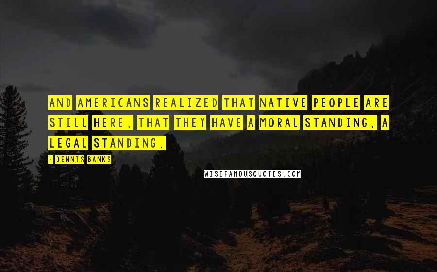 Dennis Banks Quotes: And Americans realized that native people are still here, that they have a moral standing, a legal standing.