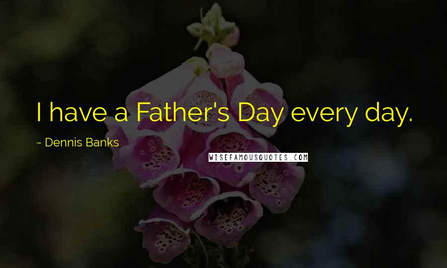 Dennis Banks Quotes: I have a Father's Day every day.