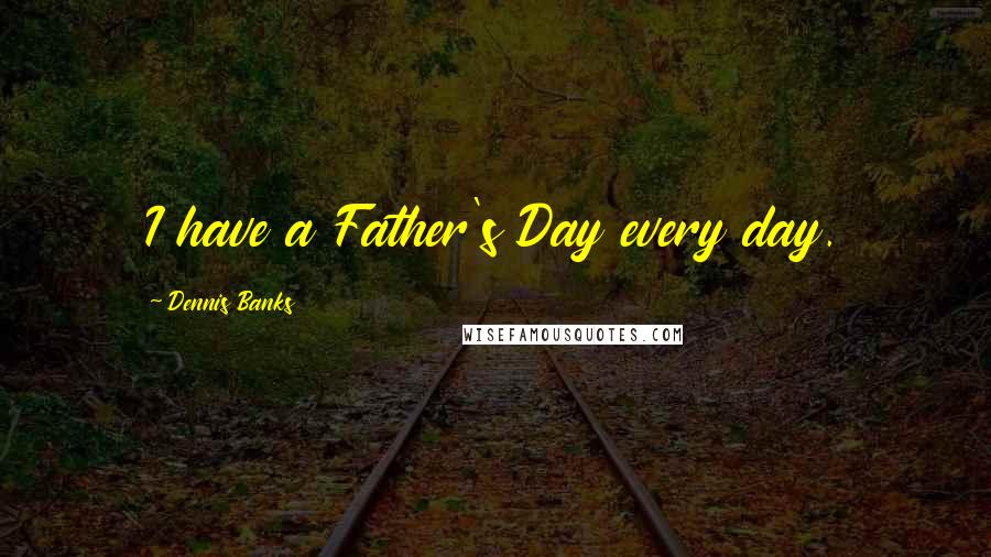 Dennis Banks Quotes: I have a Father's Day every day.