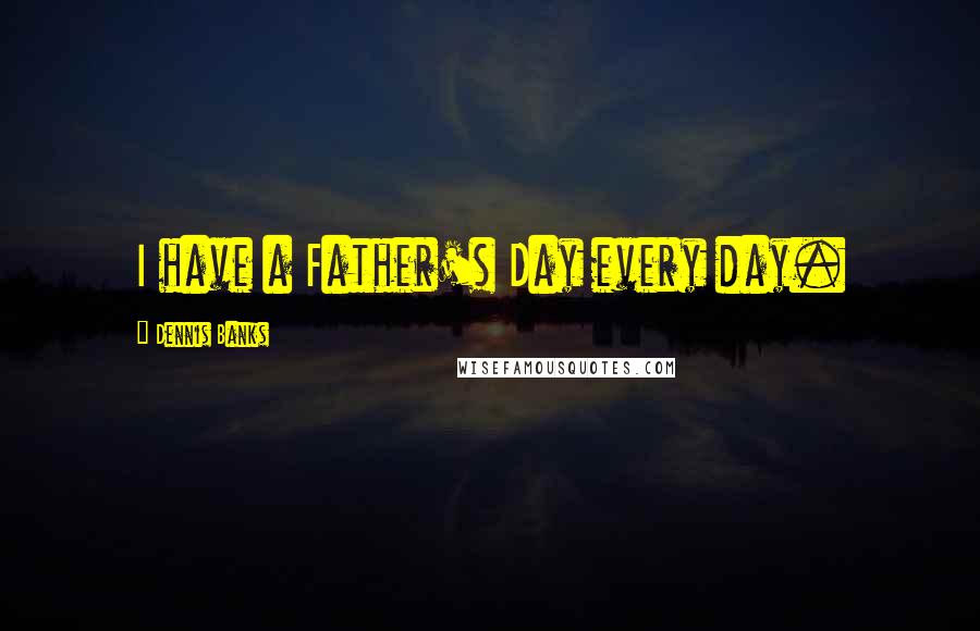 Dennis Banks Quotes: I have a Father's Day every day.