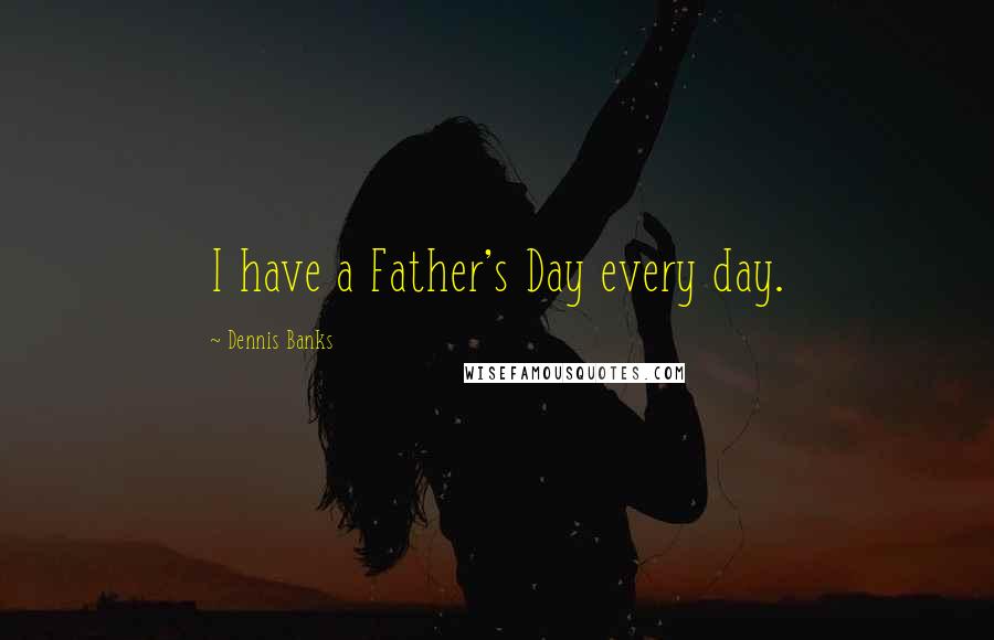 Dennis Banks Quotes: I have a Father's Day every day.