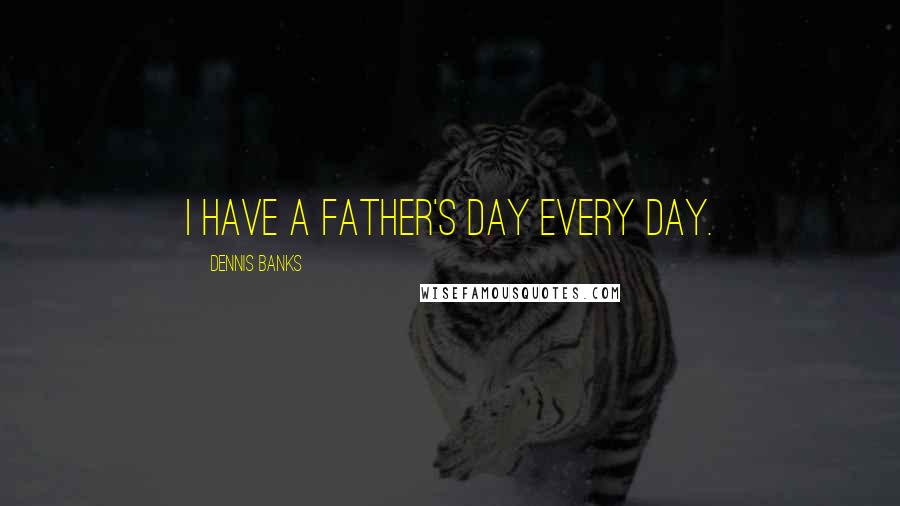 Dennis Banks Quotes: I have a Father's Day every day.