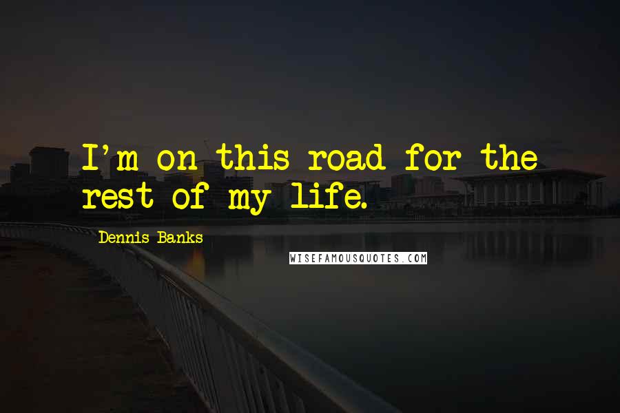 Dennis Banks Quotes: I'm on this road for the rest of my life.