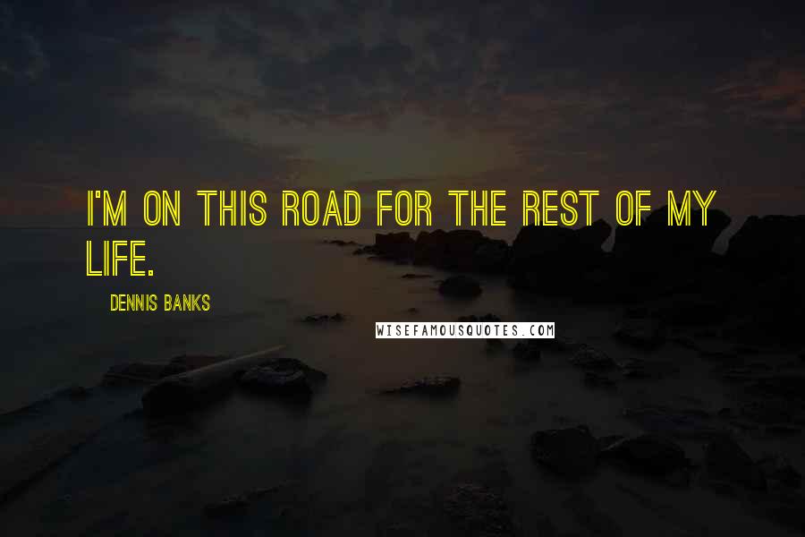 Dennis Banks Quotes: I'm on this road for the rest of my life.