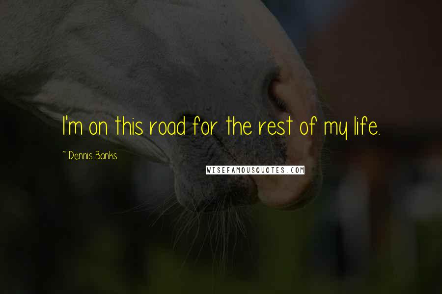 Dennis Banks Quotes: I'm on this road for the rest of my life.