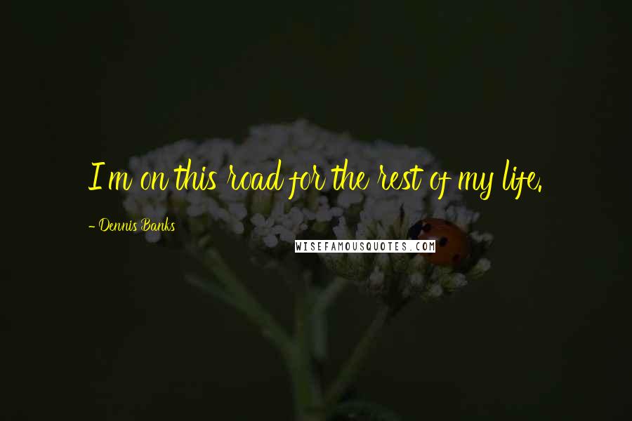 Dennis Banks Quotes: I'm on this road for the rest of my life.