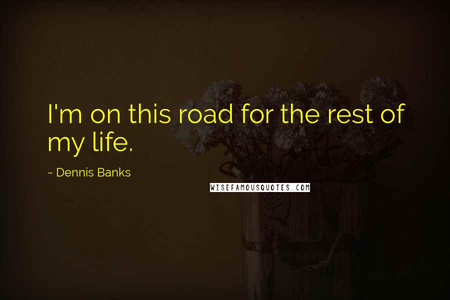 Dennis Banks Quotes: I'm on this road for the rest of my life.