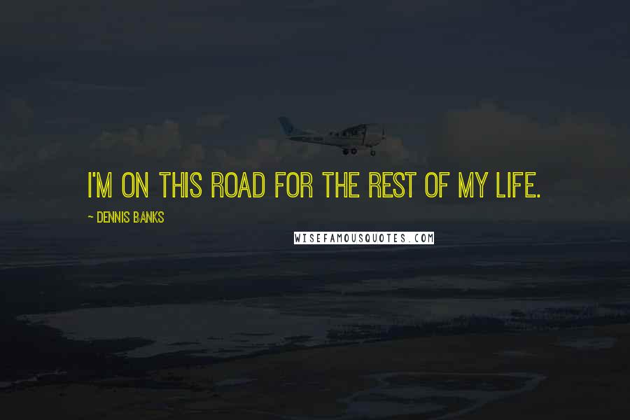 Dennis Banks Quotes: I'm on this road for the rest of my life.