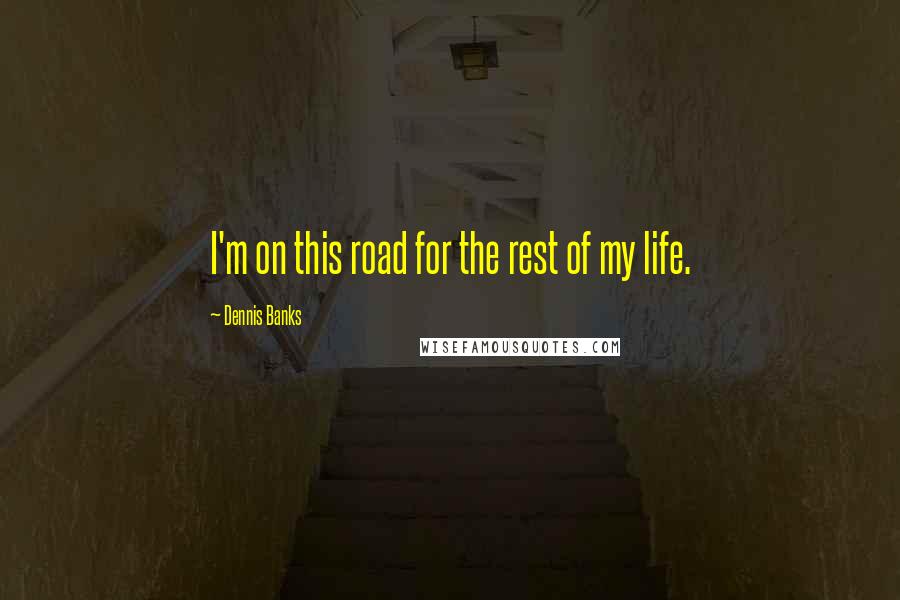 Dennis Banks Quotes: I'm on this road for the rest of my life.