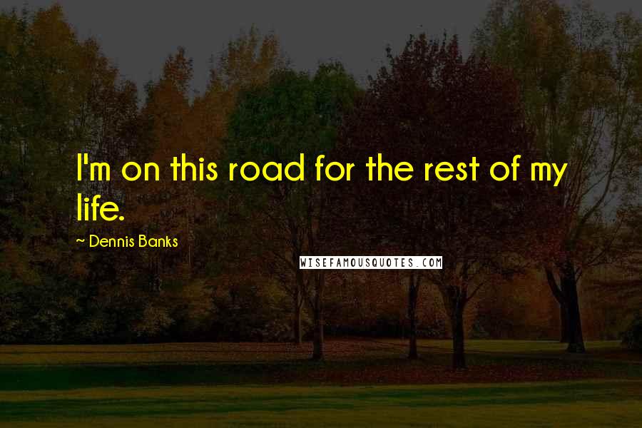 Dennis Banks Quotes: I'm on this road for the rest of my life.