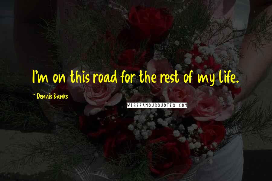 Dennis Banks Quotes: I'm on this road for the rest of my life.