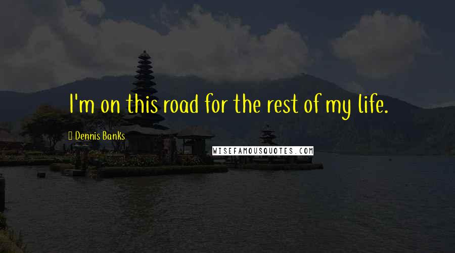 Dennis Banks Quotes: I'm on this road for the rest of my life.