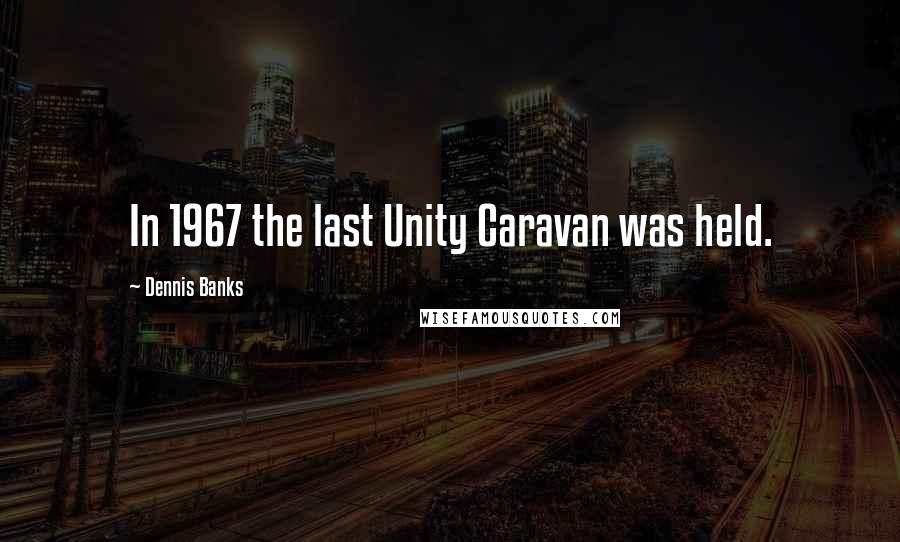 Dennis Banks Quotes: In 1967 the last Unity Caravan was held.