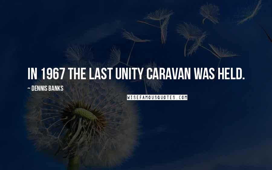 Dennis Banks Quotes: In 1967 the last Unity Caravan was held.