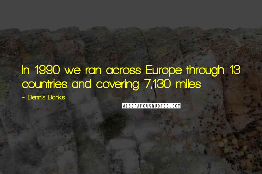 Dennis Banks Quotes: In 1990 we ran across Europe through 13 countries and covering 7,130 miles.