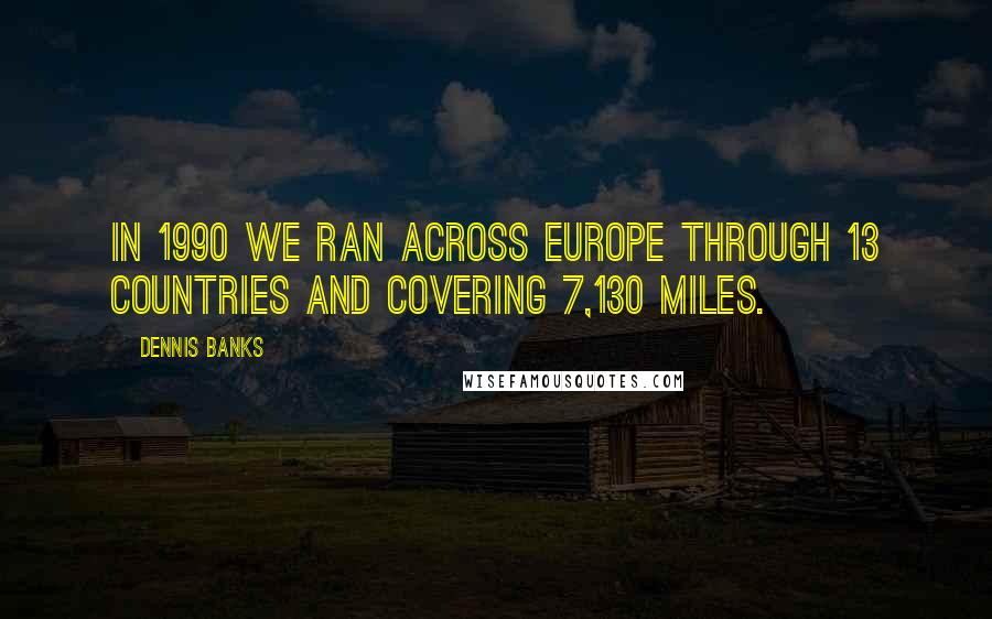 Dennis Banks Quotes: In 1990 we ran across Europe through 13 countries and covering 7,130 miles.