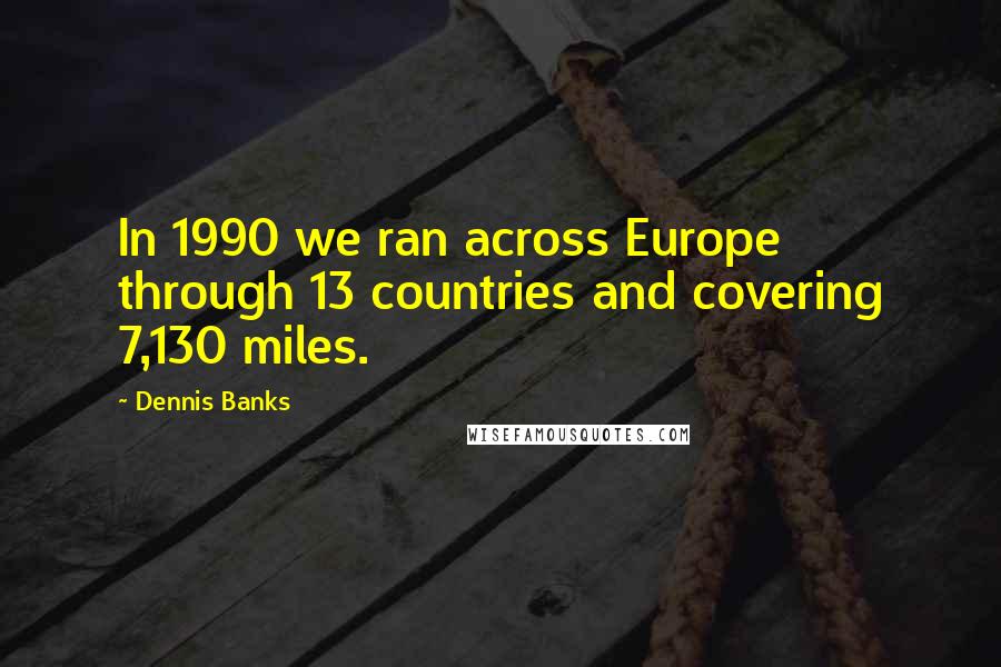 Dennis Banks Quotes: In 1990 we ran across Europe through 13 countries and covering 7,130 miles.