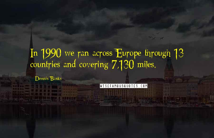 Dennis Banks Quotes: In 1990 we ran across Europe through 13 countries and covering 7,130 miles.