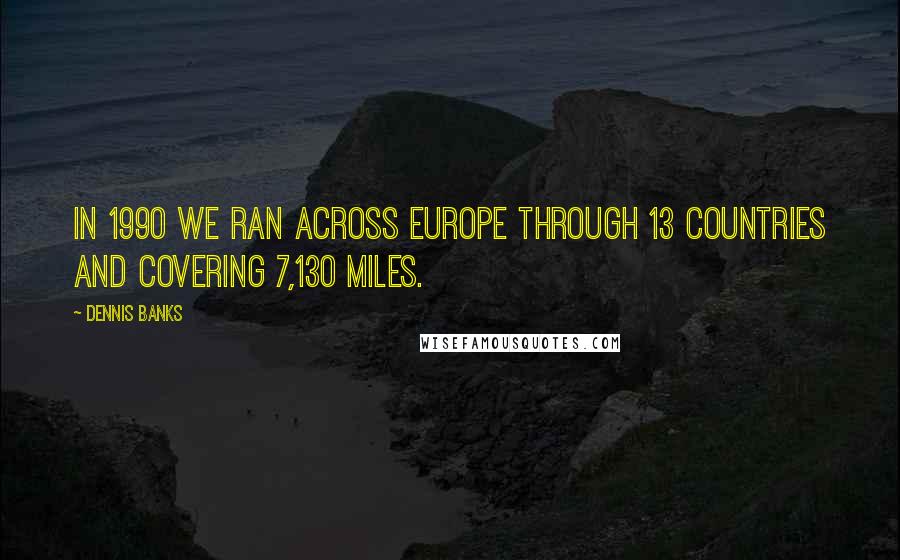 Dennis Banks Quotes: In 1990 we ran across Europe through 13 countries and covering 7,130 miles.