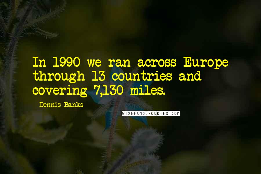 Dennis Banks Quotes: In 1990 we ran across Europe through 13 countries and covering 7,130 miles.