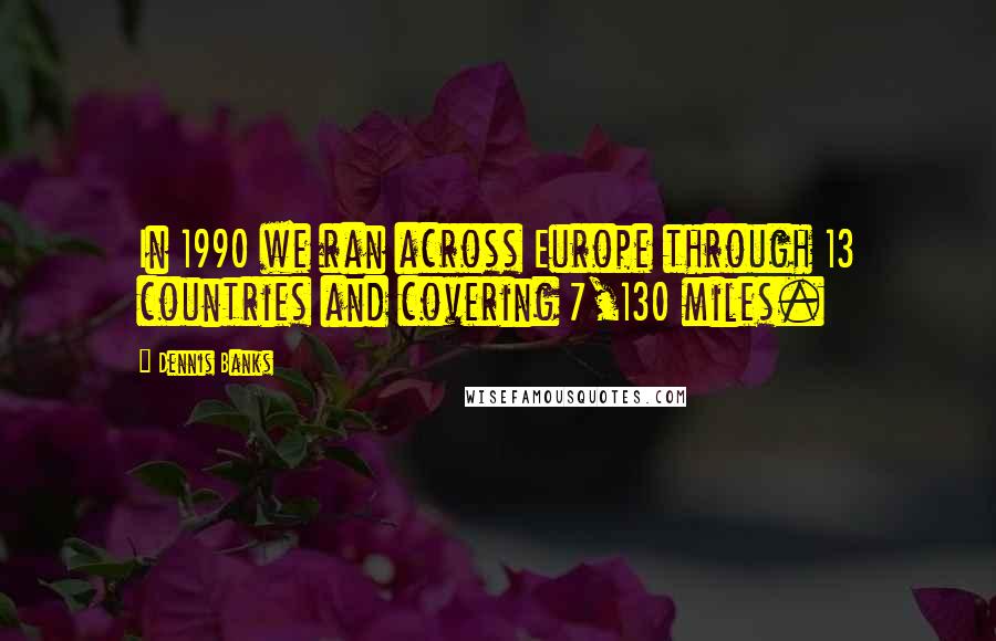 Dennis Banks Quotes: In 1990 we ran across Europe through 13 countries and covering 7,130 miles.