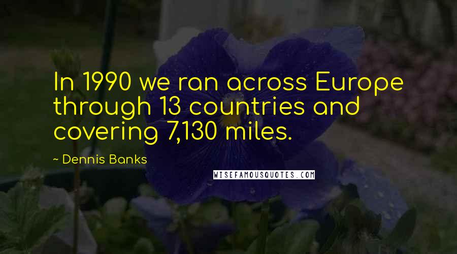 Dennis Banks Quotes: In 1990 we ran across Europe through 13 countries and covering 7,130 miles.