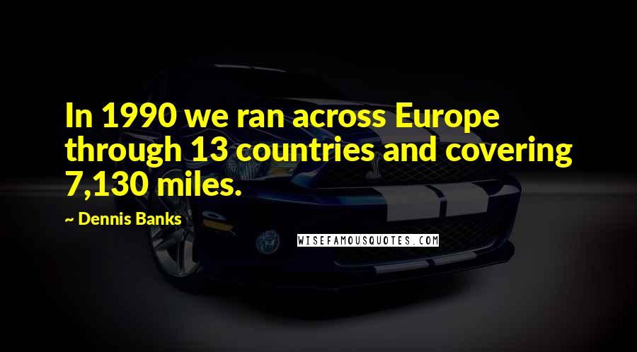 Dennis Banks Quotes: In 1990 we ran across Europe through 13 countries and covering 7,130 miles.